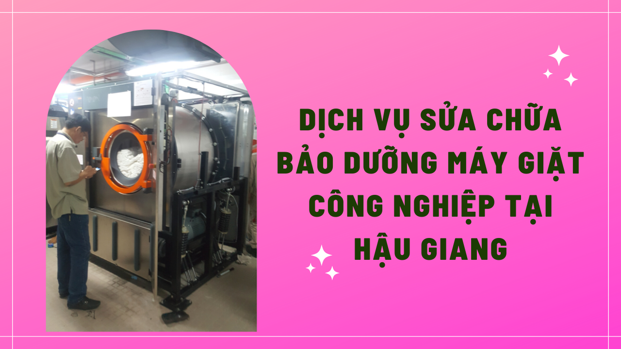 Dịch vụ sửa chữa bảo dưỡng máy giặt công nghiệp tại Hậu Giang